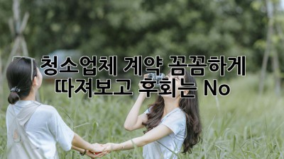 청소업체 계약, 꼼꼼하게 따져보고 후회는 No! 🚫🔑