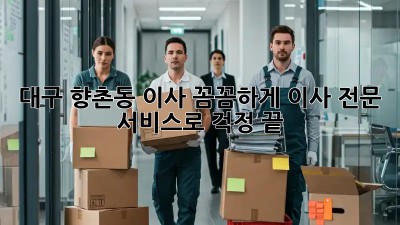 대구 향촌동 이사, 꼼꼼하게! 이사 전문 서비스로 걱정 끝! 🚚💨