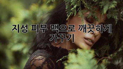 지성 피부, 팩으로 깨끗하게 가꾸기 ✨