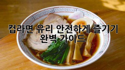 컵라면 유리 안전하게 즐기기: 완벽 가이드